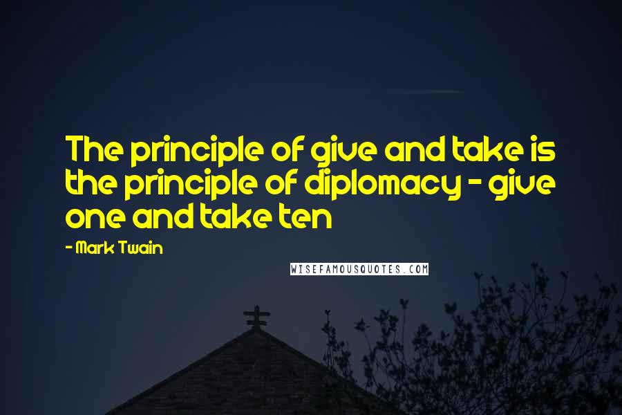 Mark Twain Quotes: The principle of give and take is the principle of diplomacy - give one and take ten