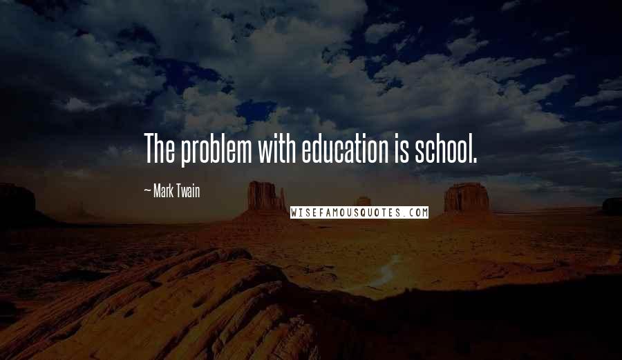 Mark Twain Quotes: The problem with education is school.