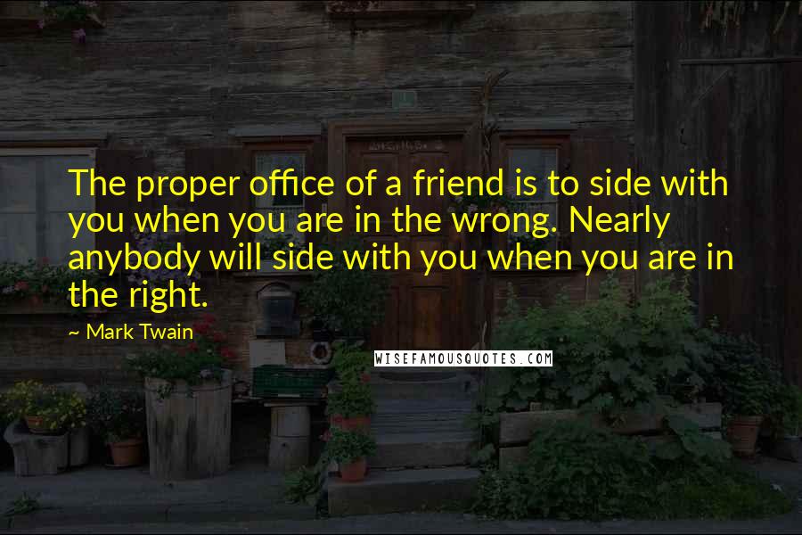 Mark Twain Quotes: The proper office of a friend is to side with you when you are in the wrong. Nearly anybody will side with you when you are in the right.