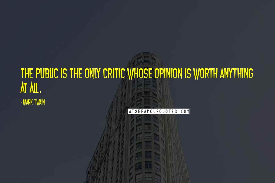 Mark Twain Quotes: The public is the only critic whose opinion is worth anything at all.