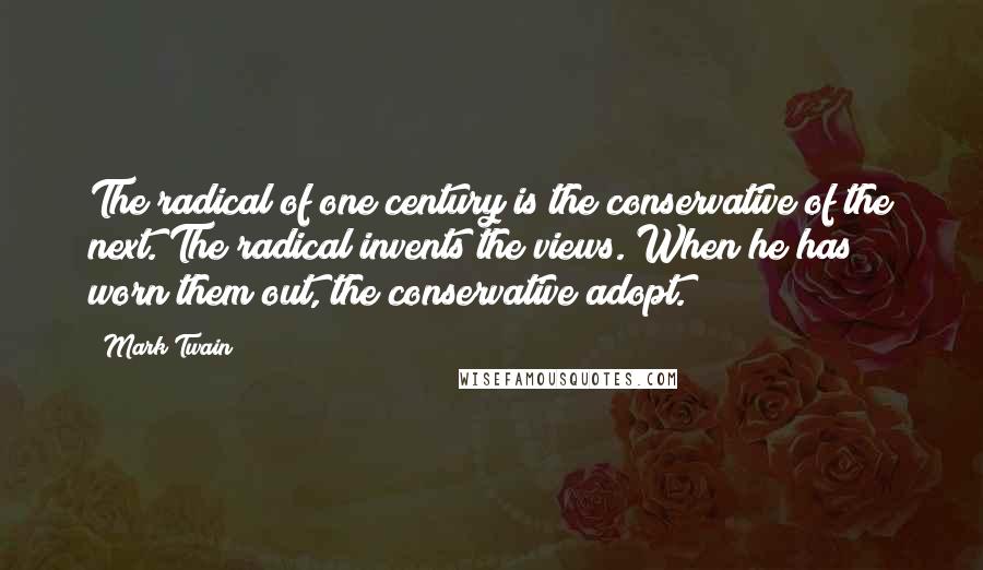 Mark Twain Quotes: The radical of one century is the conservative of the next. The radical invents the views. When he has worn them out, the conservative adopt.