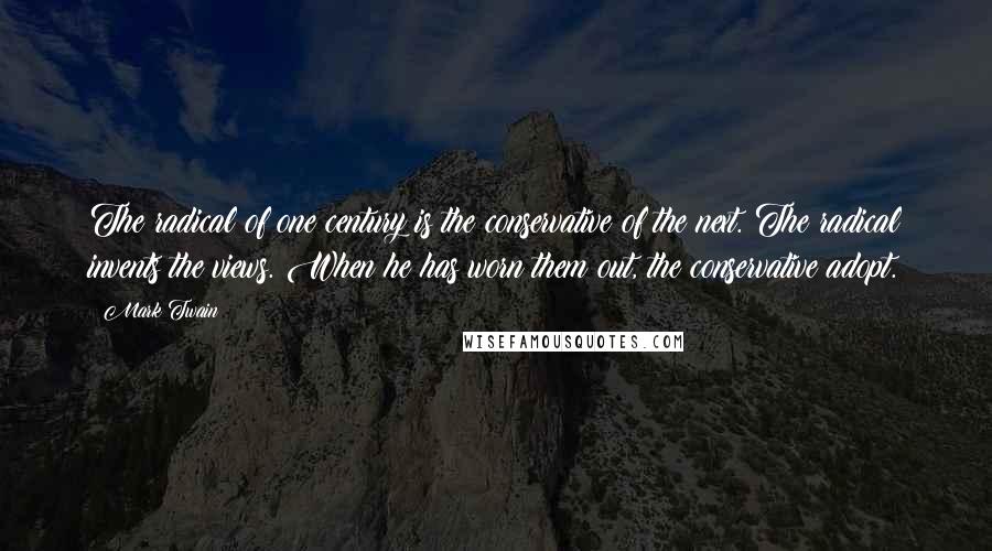 Mark Twain Quotes: The radical of one century is the conservative of the next. The radical invents the views. When he has worn them out, the conservative adopt.