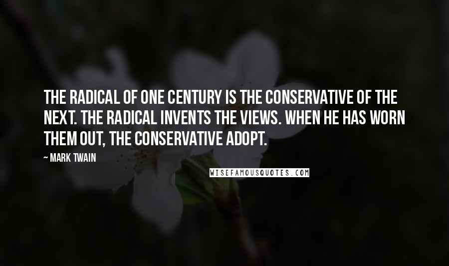 Mark Twain Quotes: The radical of one century is the conservative of the next. The radical invents the views. When he has worn them out, the conservative adopt.