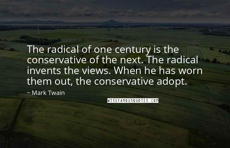 Mark Twain Quotes: The radical of one century is the conservative of the next. The radical invents the views. When he has worn them out, the conservative adopt.