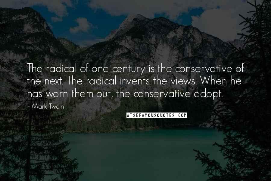 Mark Twain Quotes: The radical of one century is the conservative of the next. The radical invents the views. When he has worn them out, the conservative adopt.