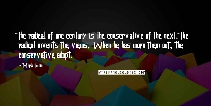 Mark Twain Quotes: The radical of one century is the conservative of the next. The radical invents the views. When he has worn them out, the conservative adopt.