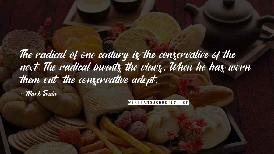 Mark Twain Quotes: The radical of one century is the conservative of the next. The radical invents the views. When he has worn them out, the conservative adopt.