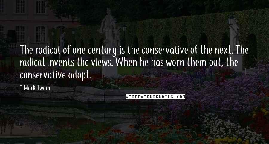 Mark Twain Quotes: The radical of one century is the conservative of the next. The radical invents the views. When he has worn them out, the conservative adopt.