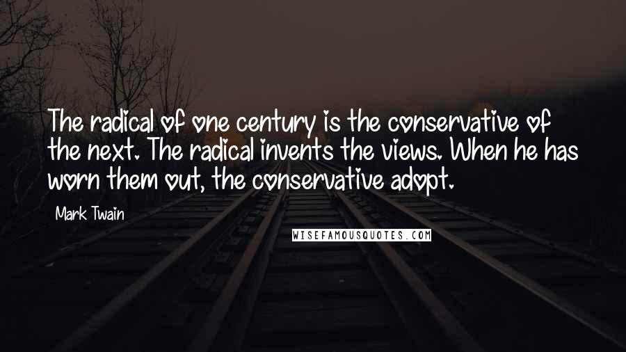 Mark Twain Quotes: The radical of one century is the conservative of the next. The radical invents the views. When he has worn them out, the conservative adopt.