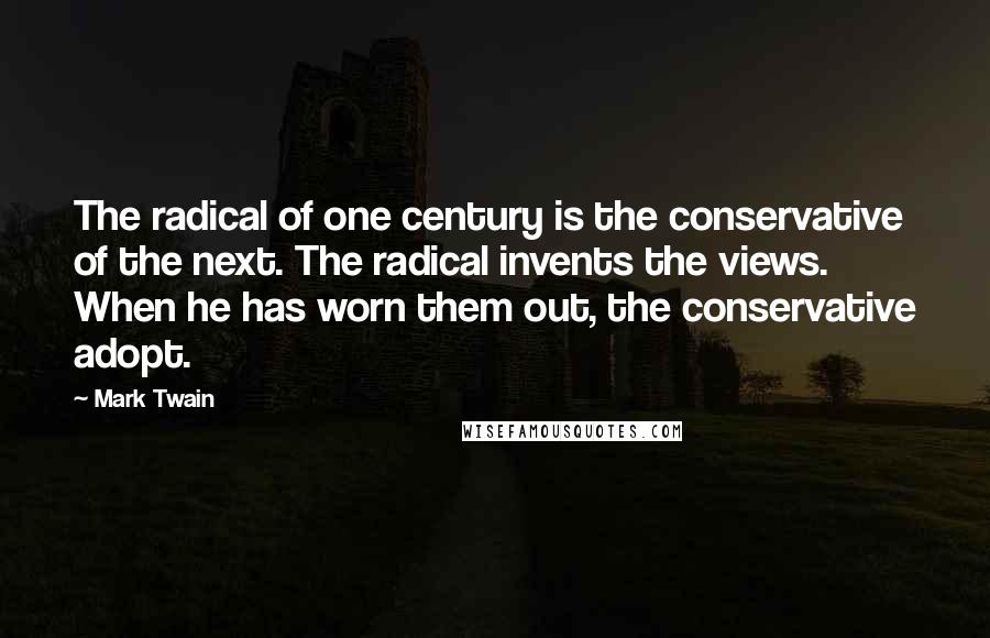 Mark Twain Quotes: The radical of one century is the conservative of the next. The radical invents the views. When he has worn them out, the conservative adopt.