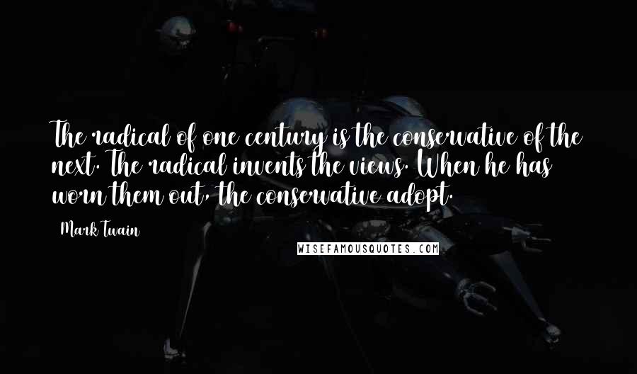 Mark Twain Quotes: The radical of one century is the conservative of the next. The radical invents the views. When he has worn them out, the conservative adopt.