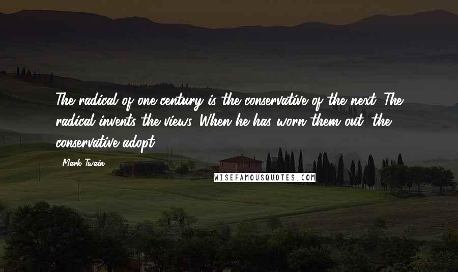 Mark Twain Quotes: The radical of one century is the conservative of the next. The radical invents the views. When he has worn them out, the conservative adopt.