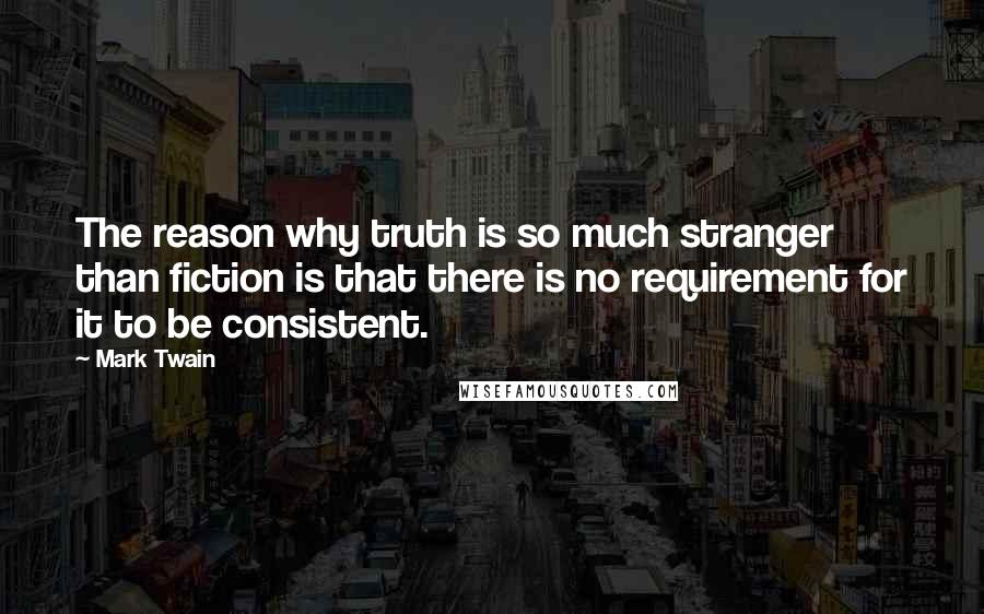 Mark Twain Quotes: The reason why truth is so much stranger than fiction is that there is no requirement for it to be consistent.