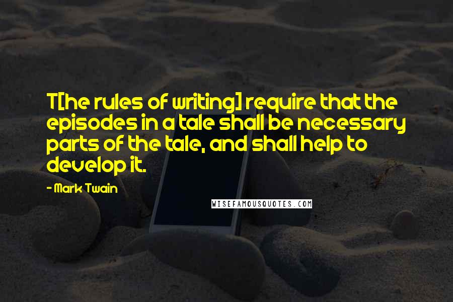 Mark Twain Quotes: T[he rules of writing] require that the episodes in a tale shall be necessary parts of the tale, and shall help to develop it.