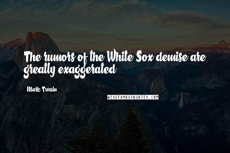 Mark Twain Quotes: The rumors of the White Sox demise are greatly exaggerated.
