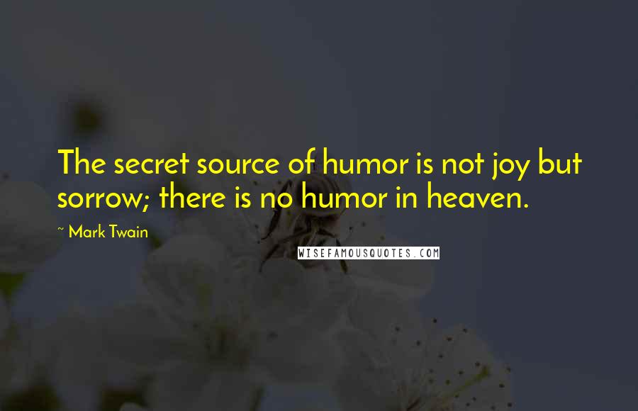 Mark Twain Quotes: The secret source of humor is not joy but sorrow; there is no humor in heaven.