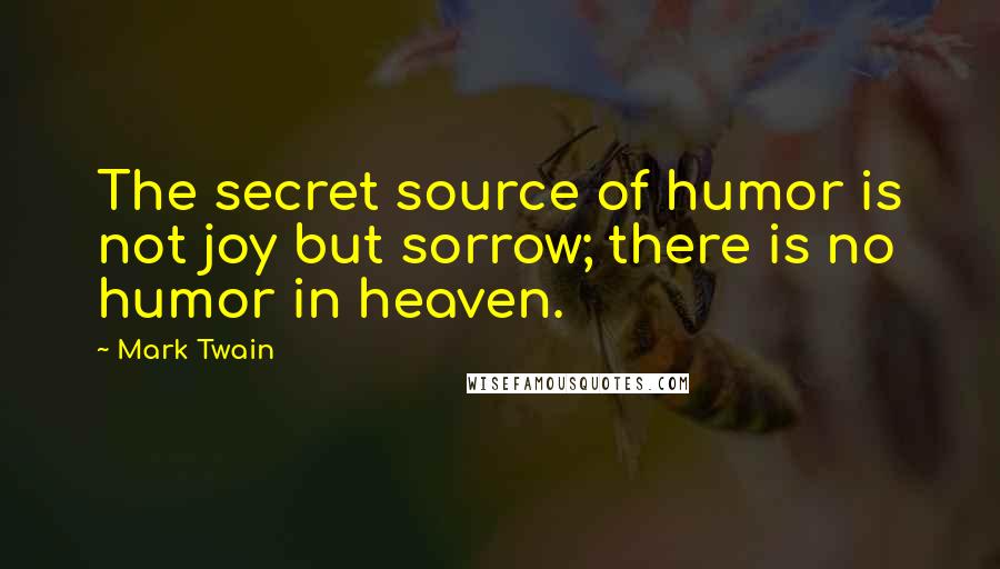 Mark Twain Quotes: The secret source of humor is not joy but sorrow; there is no humor in heaven.