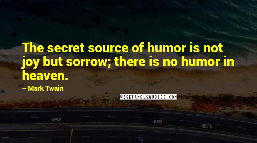 Mark Twain Quotes: The secret source of humor is not joy but sorrow; there is no humor in heaven.