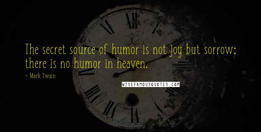 Mark Twain Quotes: The secret source of humor is not joy but sorrow; there is no humor in heaven.