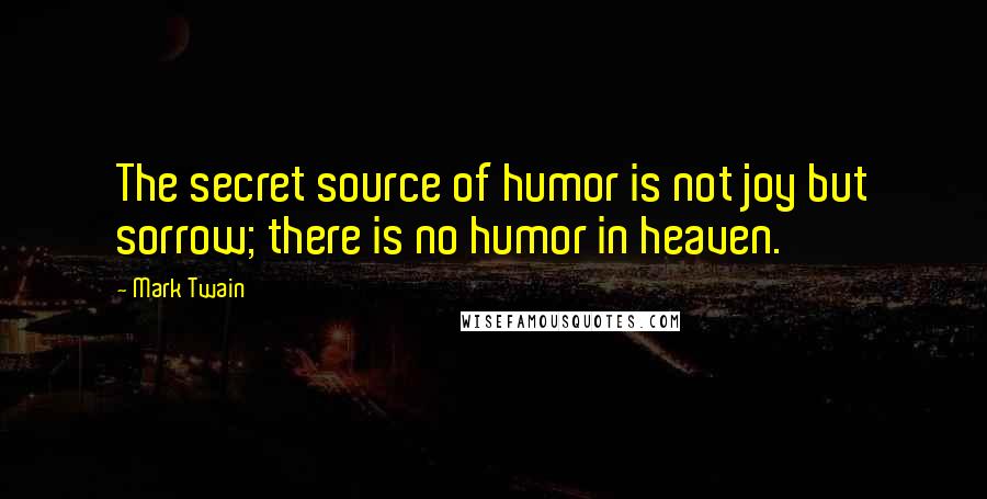 Mark Twain Quotes: The secret source of humor is not joy but sorrow; there is no humor in heaven.