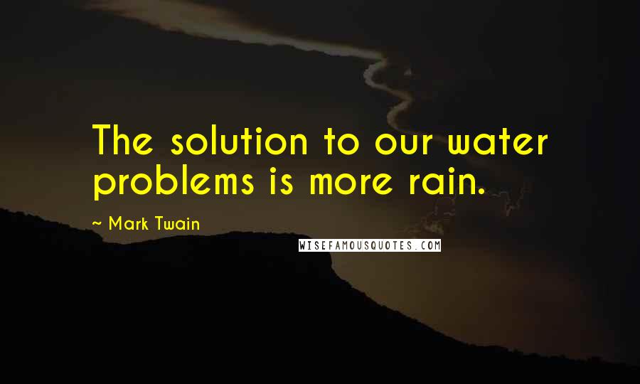 Mark Twain Quotes: The solution to our water problems is more rain.