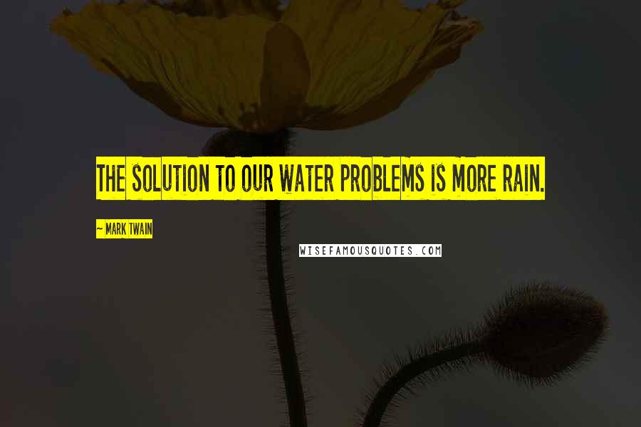 Mark Twain Quotes: The solution to our water problems is more rain.