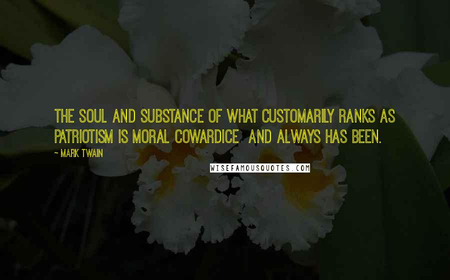 Mark Twain Quotes: The soul and substance of what customarily ranks as patriotism is moral cowardice  and always has been.