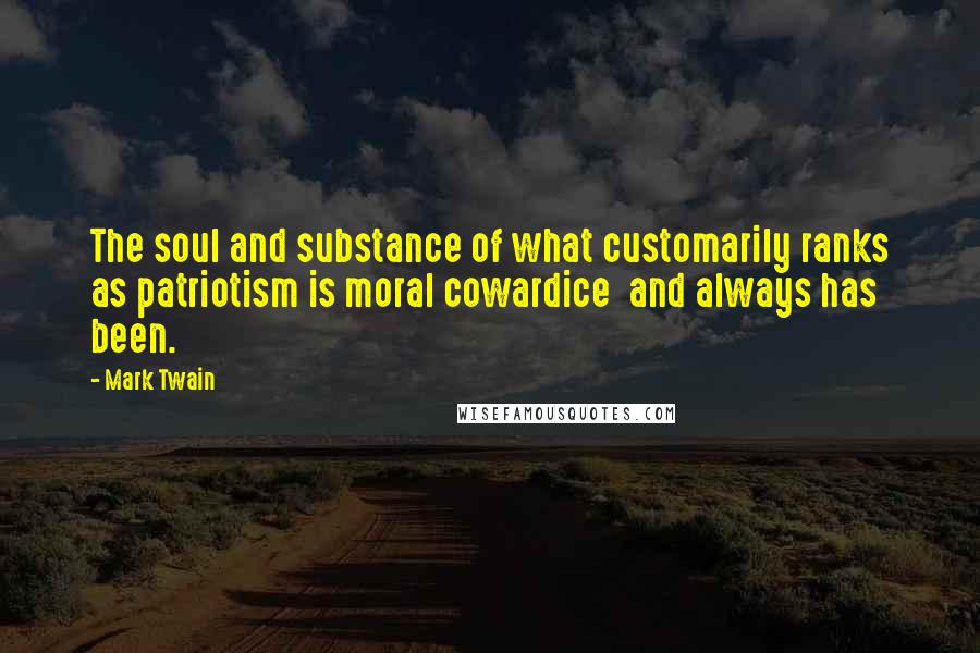 Mark Twain Quotes: The soul and substance of what customarily ranks as patriotism is moral cowardice  and always has been.