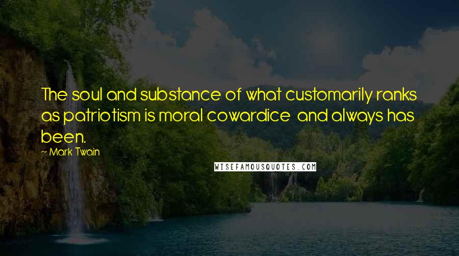 Mark Twain Quotes: The soul and substance of what customarily ranks as patriotism is moral cowardice  and always has been.