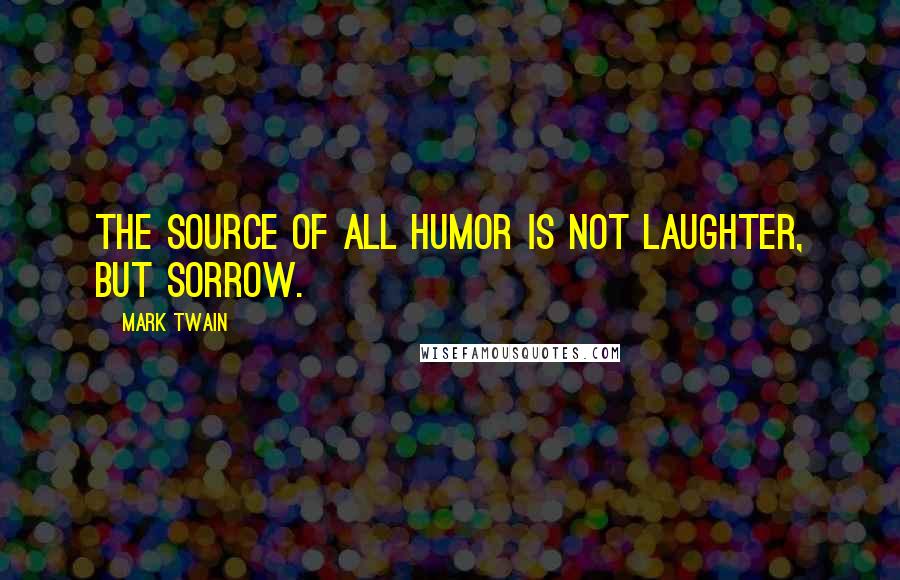 Mark Twain Quotes: The source of all humor is not laughter, but sorrow.