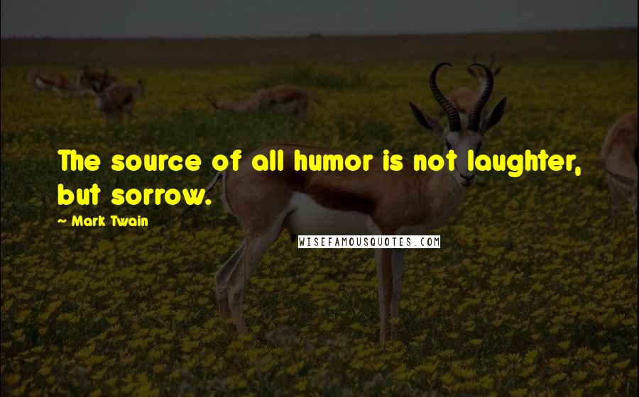 Mark Twain Quotes: The source of all humor is not laughter, but sorrow.