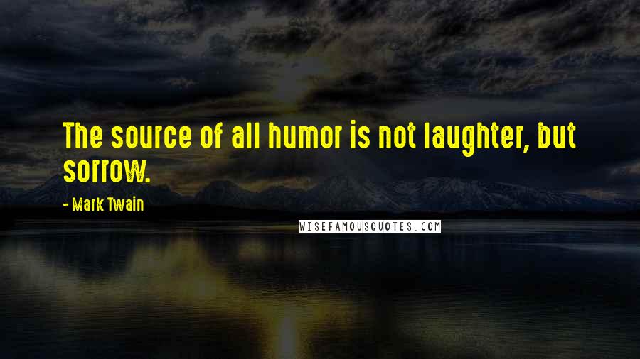 Mark Twain Quotes: The source of all humor is not laughter, but sorrow.