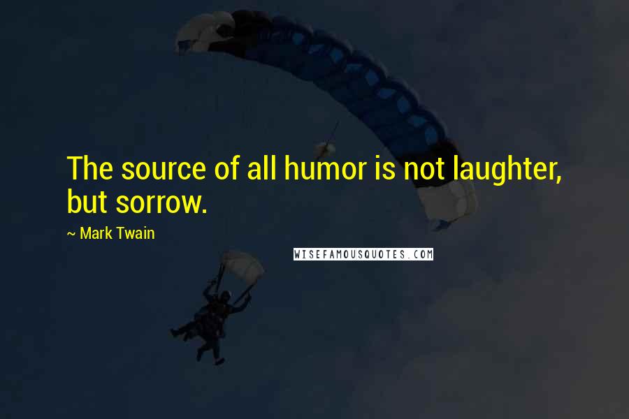 Mark Twain Quotes: The source of all humor is not laughter, but sorrow.