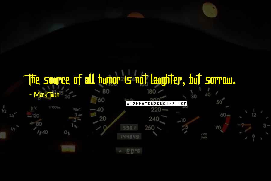 Mark Twain Quotes: The source of all humor is not laughter, but sorrow.