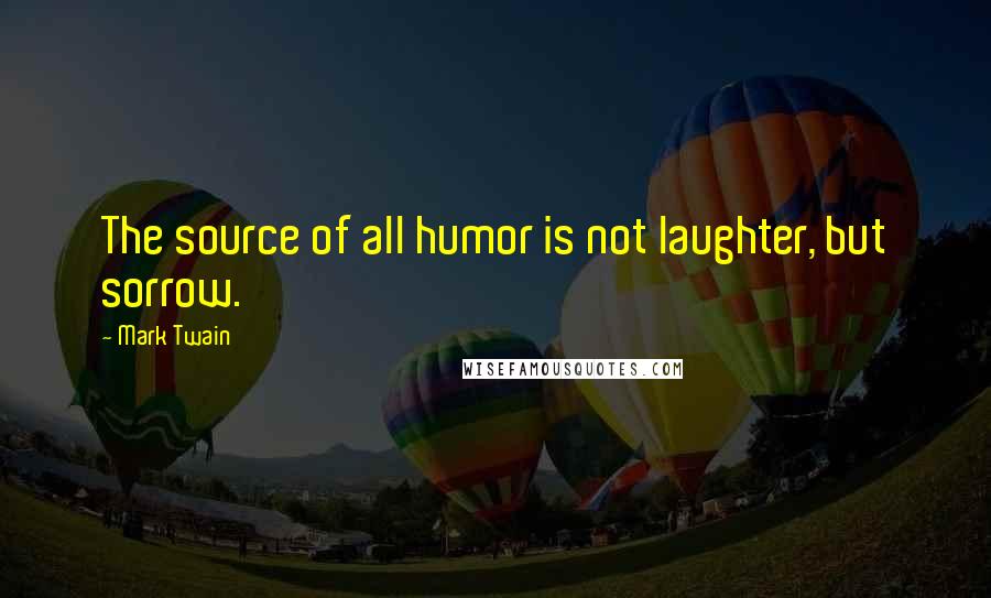 Mark Twain Quotes: The source of all humor is not laughter, but sorrow.