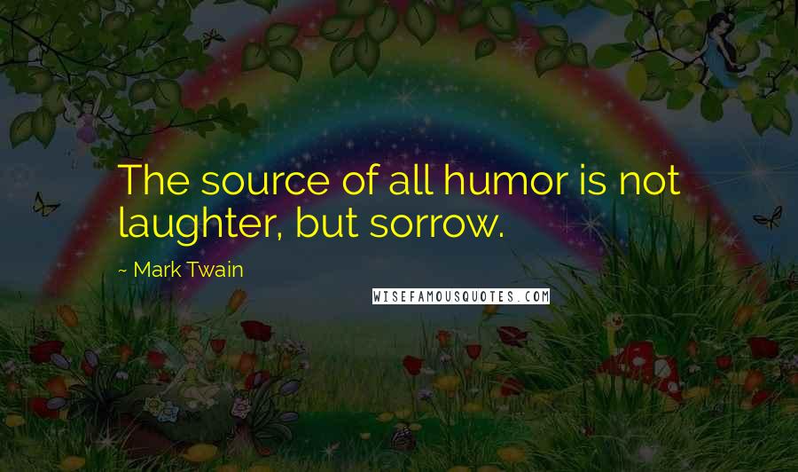 Mark Twain Quotes: The source of all humor is not laughter, but sorrow.