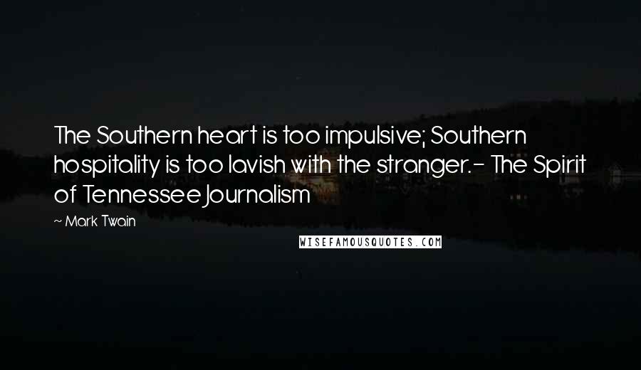 Mark Twain Quotes: The Southern heart is too impulsive; Southern hospitality is too lavish with the stranger.- The Spirit of Tennessee Journalism