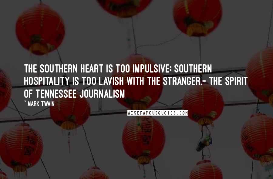 Mark Twain Quotes: The Southern heart is too impulsive; Southern hospitality is too lavish with the stranger.- The Spirit of Tennessee Journalism