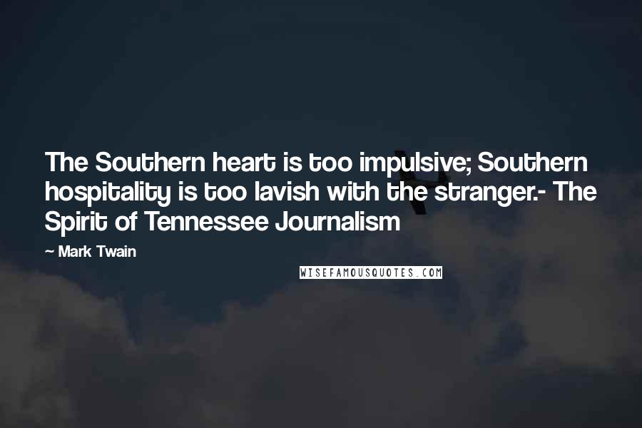 Mark Twain Quotes: The Southern heart is too impulsive; Southern hospitality is too lavish with the stranger.- The Spirit of Tennessee Journalism