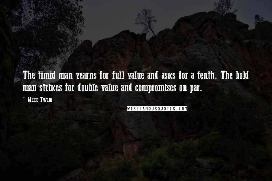 Mark Twain Quotes: The timid man yearns for full value and asks for a tenth. The bold man strikes for double value and compromises on par.