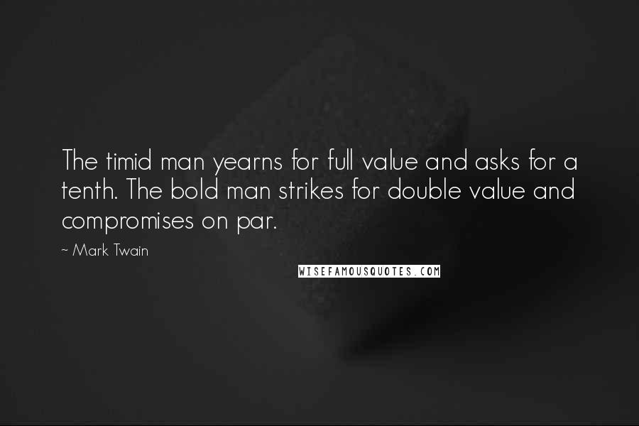 Mark Twain Quotes: The timid man yearns for full value and asks for a tenth. The bold man strikes for double value and compromises on par.