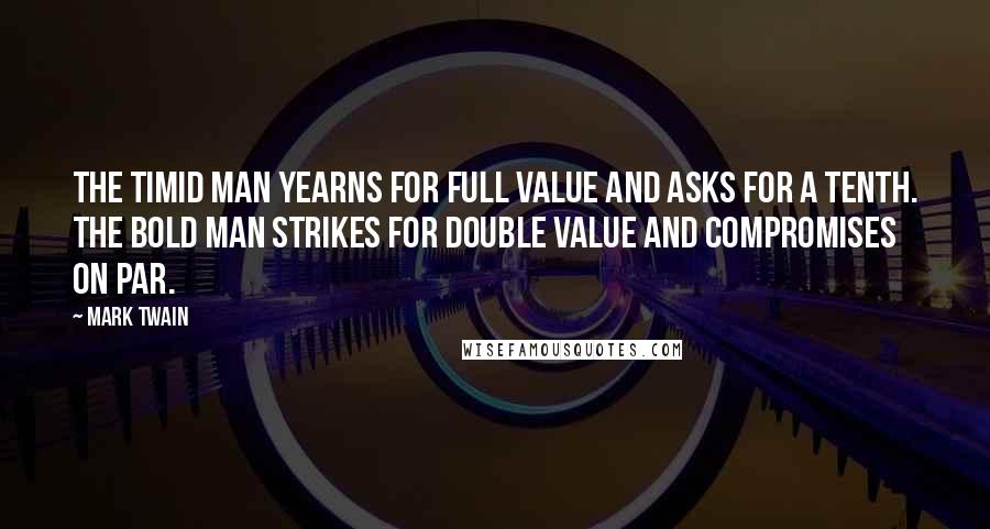 Mark Twain Quotes: The timid man yearns for full value and asks for a tenth. The bold man strikes for double value and compromises on par.