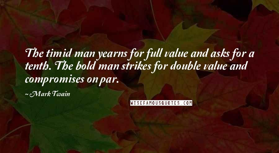 Mark Twain Quotes: The timid man yearns for full value and asks for a tenth. The bold man strikes for double value and compromises on par.