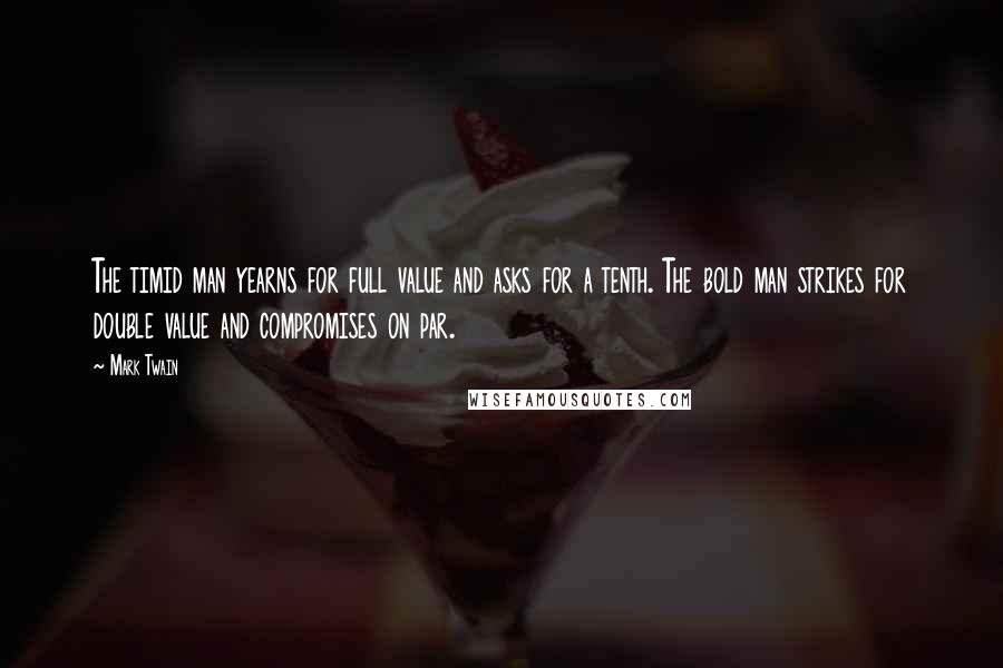 Mark Twain Quotes: The timid man yearns for full value and asks for a tenth. The bold man strikes for double value and compromises on par.