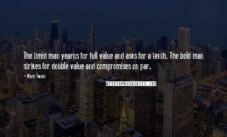 Mark Twain Quotes: The timid man yearns for full value and asks for a tenth. The bold man strikes for double value and compromises on par.