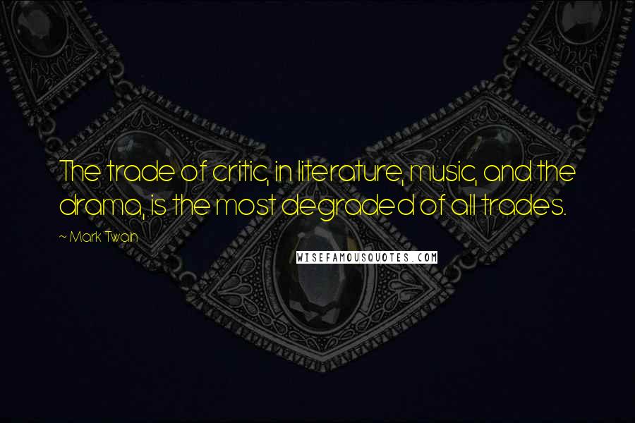 Mark Twain Quotes: The trade of critic, in literature, music, and the drama, is the most degraded of all trades.