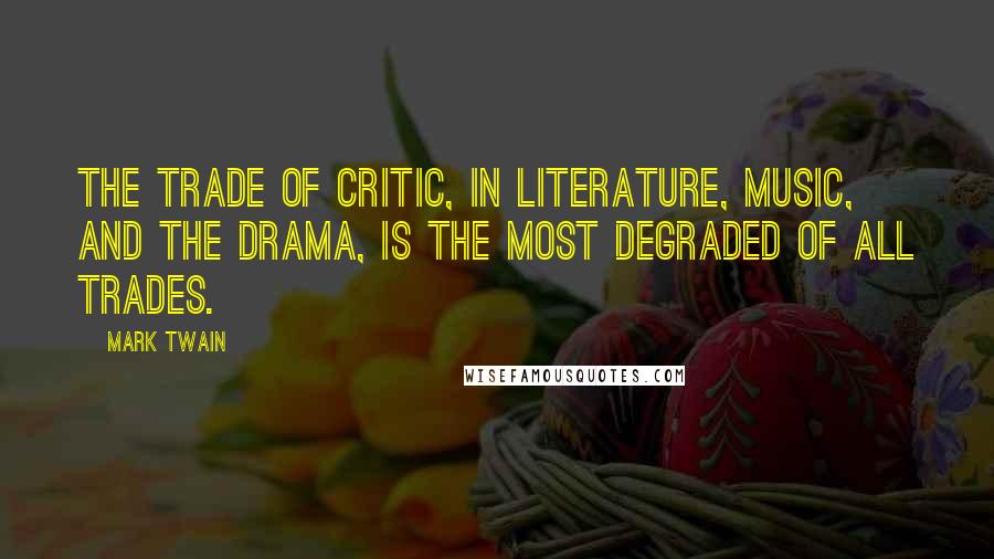 Mark Twain Quotes: The trade of critic, in literature, music, and the drama, is the most degraded of all trades.