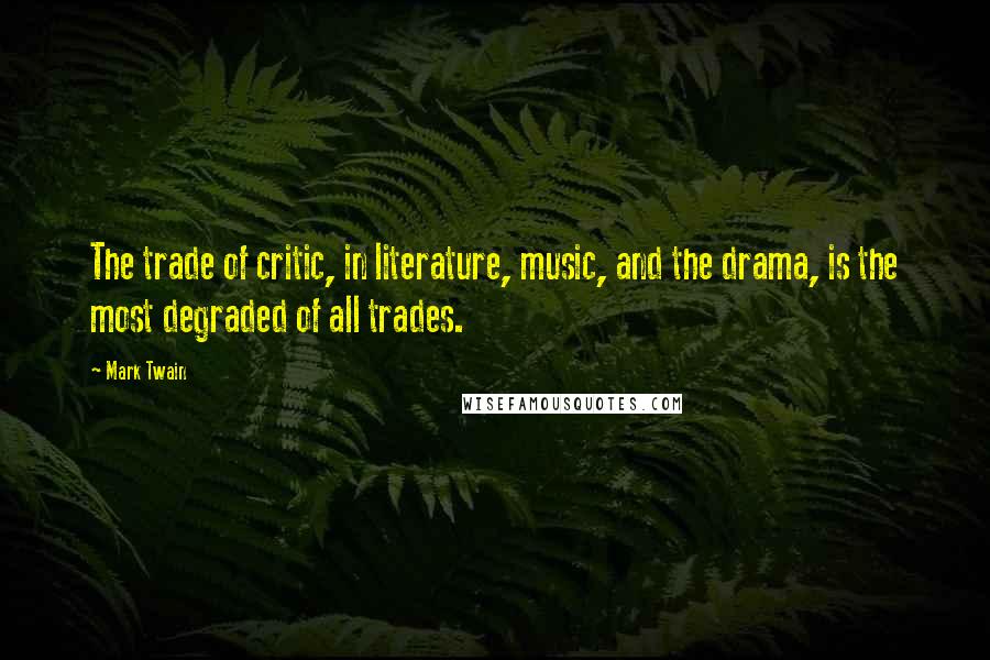 Mark Twain Quotes: The trade of critic, in literature, music, and the drama, is the most degraded of all trades.