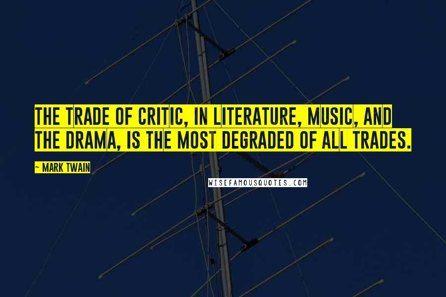 Mark Twain Quotes: The trade of critic, in literature, music, and the drama, is the most degraded of all trades.