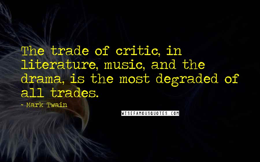 Mark Twain Quotes: The trade of critic, in literature, music, and the drama, is the most degraded of all trades.